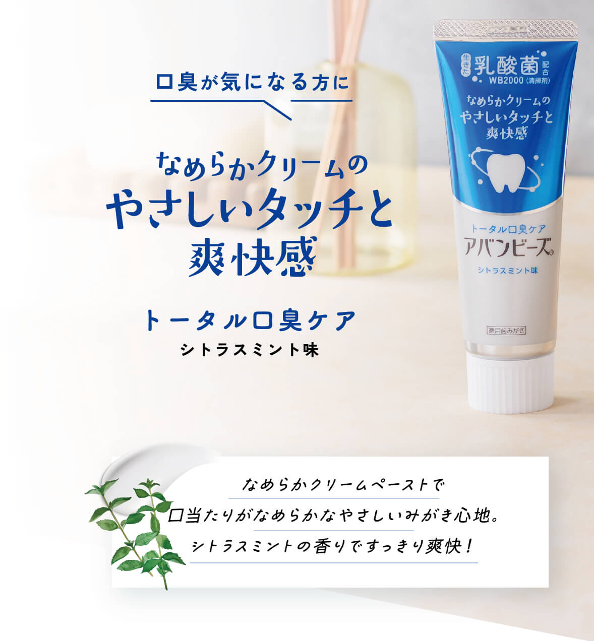 口臭が気になる方に なめらかクリームのやさしいタッチと爽快感 トータルロ臭ケア シトラスミント味 なめらかクリームペーストで口当たりがなめらかなやさしいみがき心地。シトラスミントの香りですっきり爽快!