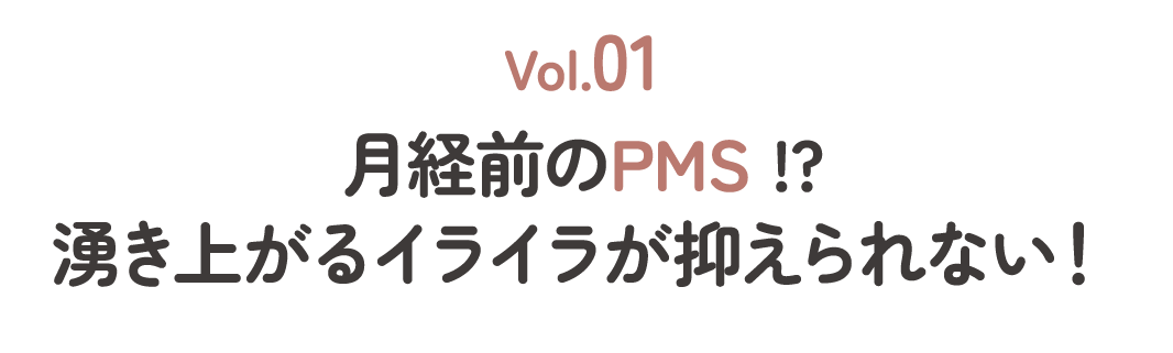 Vol.01月経前のPMS!?湧き上がるイライラが抑えられない！