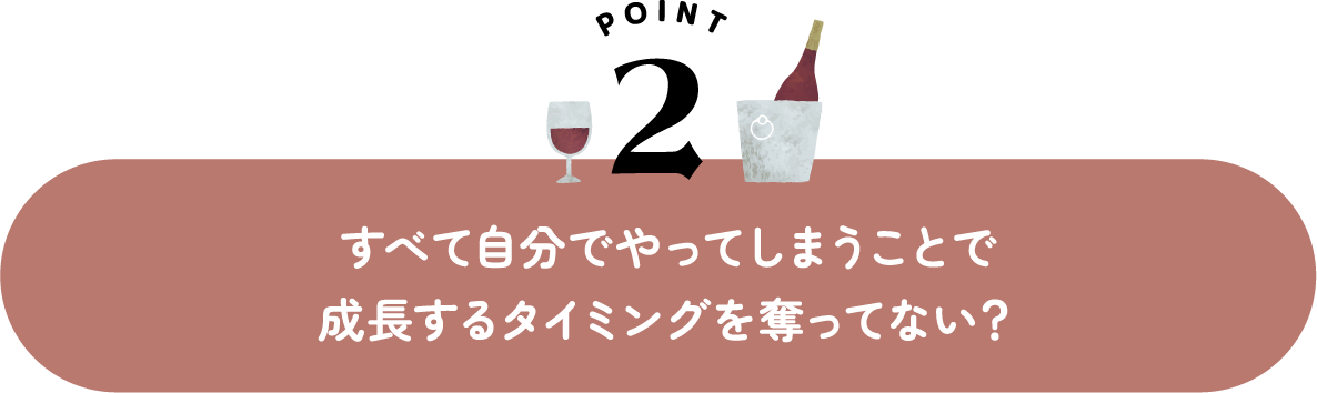 すべて自分でやってしまうことで成長するタイミングを奪ってない？