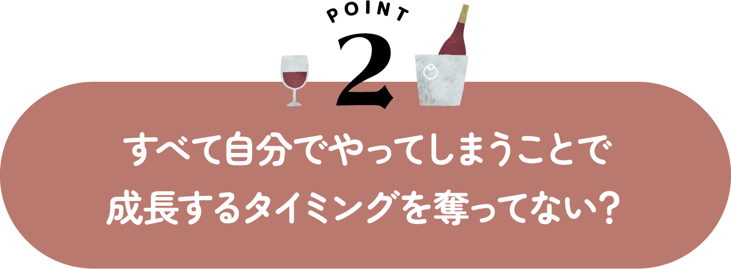 すべて自分でやってしまうことで成長するタイミングを奪ってない？