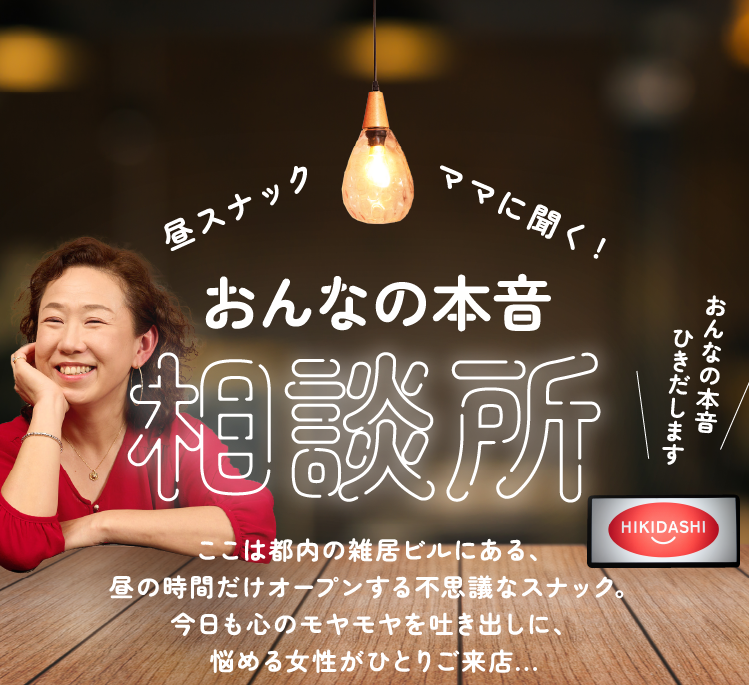 昼スナックママに聞く！ おんなの本音相談所 ここは都内の雑居ビルにある、昼の時間だけオープンする不思議なスナック。今日も心のモヤモヤを吐き出しに、悩める女性がひとりご来店…