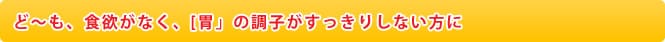 ど～も、食欲がなく、[胃」の調子がすっきりしない方に