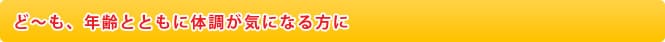 ど～も、年齢とともに体調が気になる方に
